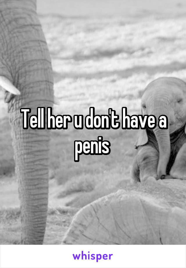 Tell her u don't have a penis 