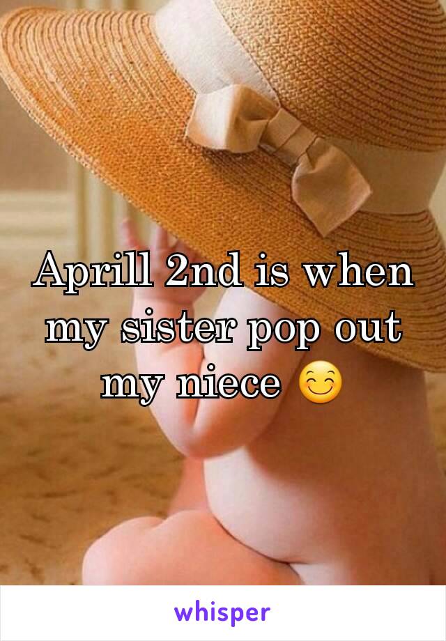 Aprill 2nd is when my sister pop out my niece 😊