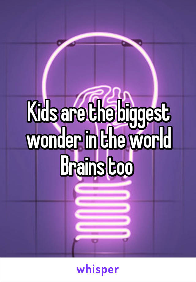 Kids are the biggest wonder in the world
Brains too 