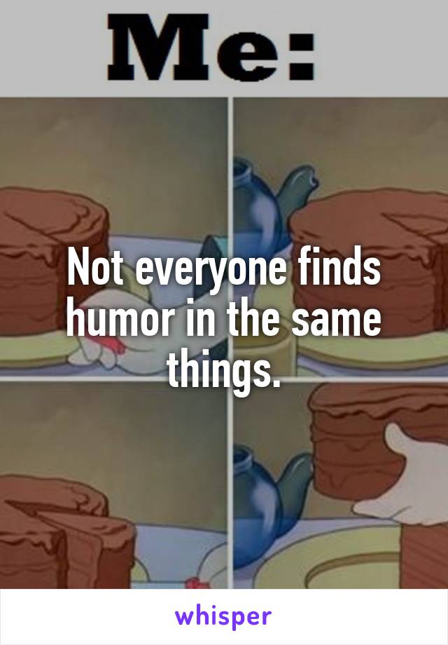 Not everyone finds humor in the same things.