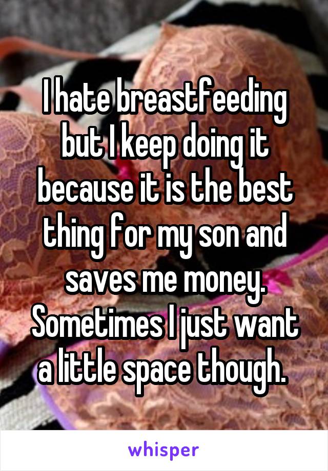 I hate breastfeeding but I keep doing it because it is the best thing for my son and saves me money. Sometimes I just want a little space though. 