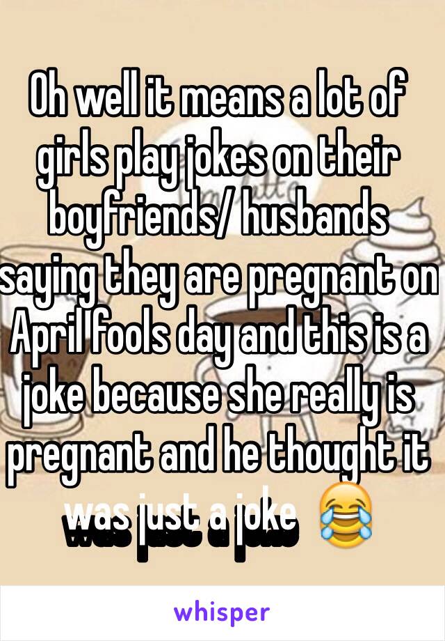 Oh well it means a lot of girls play jokes on their boyfriends/ husbands saying they are pregnant on April fools day and this is a joke because she really is pregnant and he thought it was just a joke  😂 