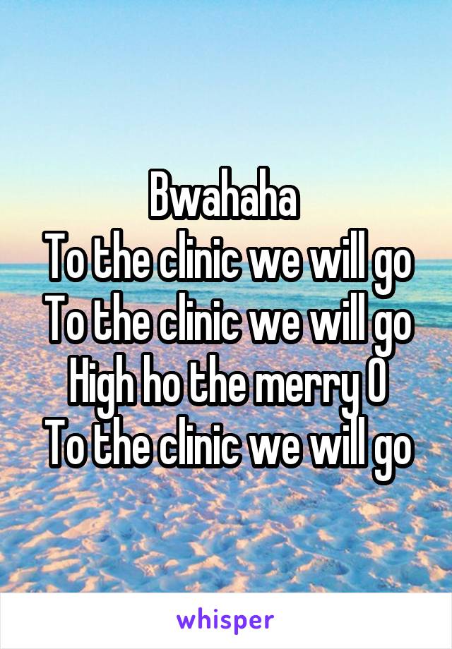 Bwahaha 
To the clinic we will go
To the clinic we will go
High ho the merry O
To the clinic we will go