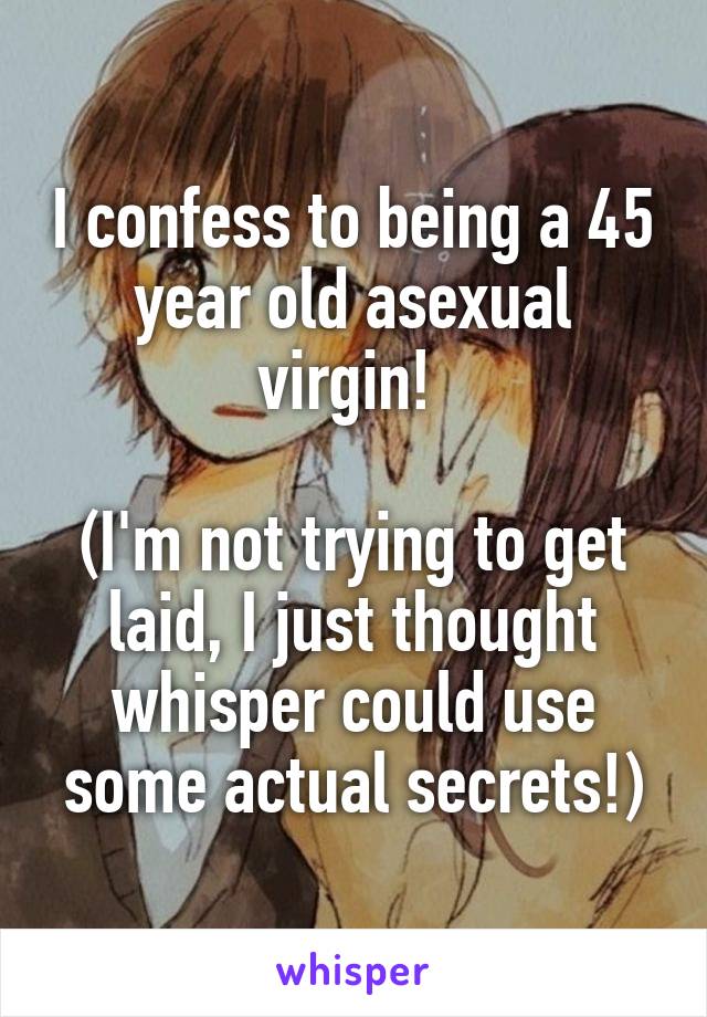 I confess to being a 45 year old asexual virgin! 

(I'm not trying to get laid, I just thought whisper could use some actual secrets!)