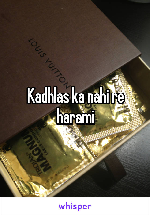 Kadhlas ka nahi re harami