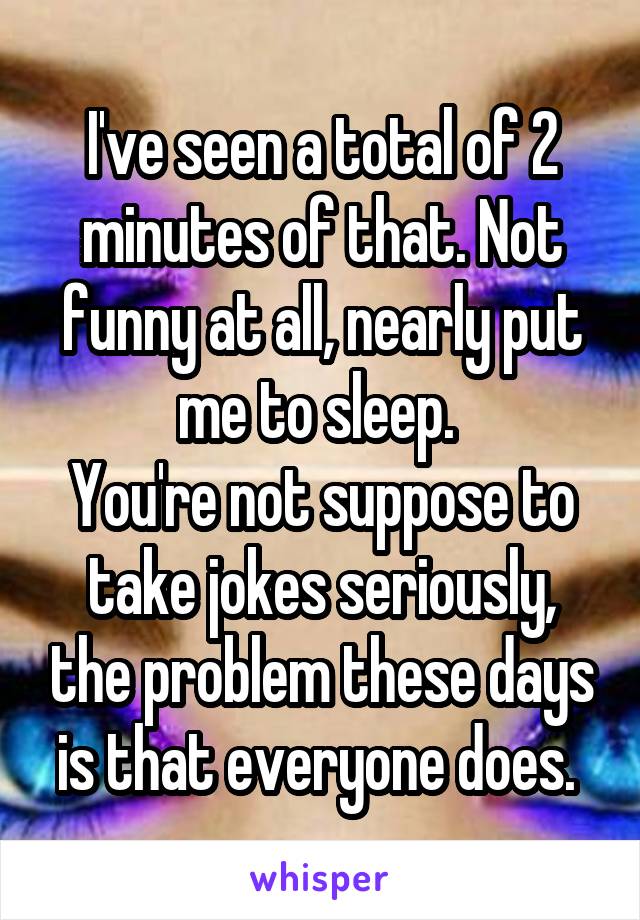 I've seen a total of 2 minutes of that. Not funny at all, nearly put me to sleep. 
You're not suppose to take jokes seriously, the problem these days is that everyone does. 