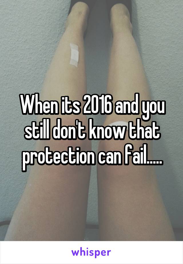 When its 2016 and you still don't know that protection can fail.....