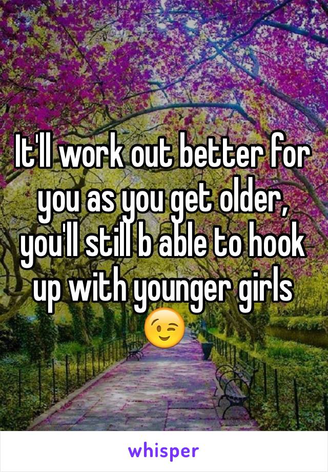 It'll work out better for you as you get older, you'll still b able to hook up with younger girls 😉