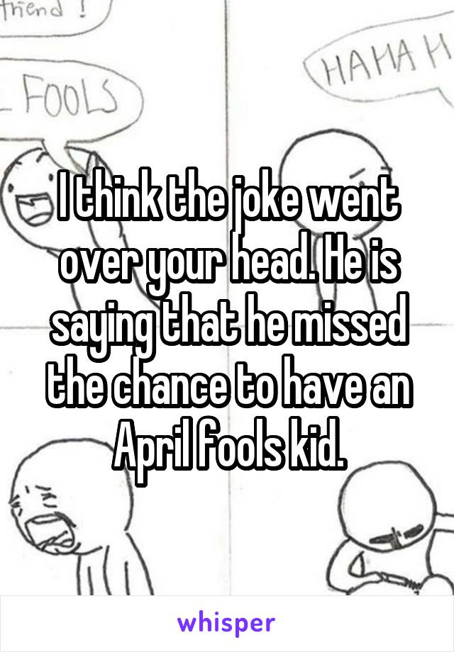 I think the joke went over your head. He is saying that he missed the chance to have an April fools kid.