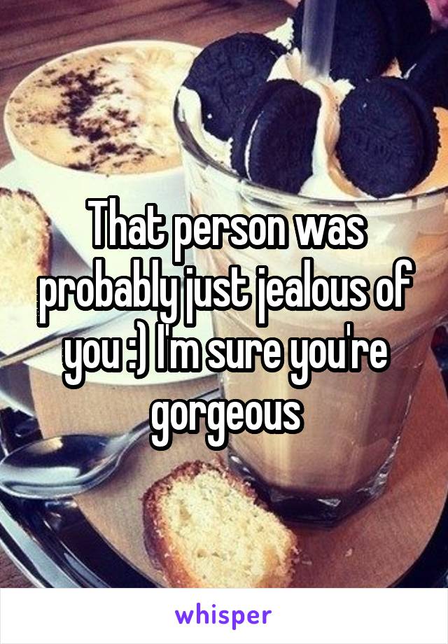 That person was probably just jealous of you :) I'm sure you're gorgeous