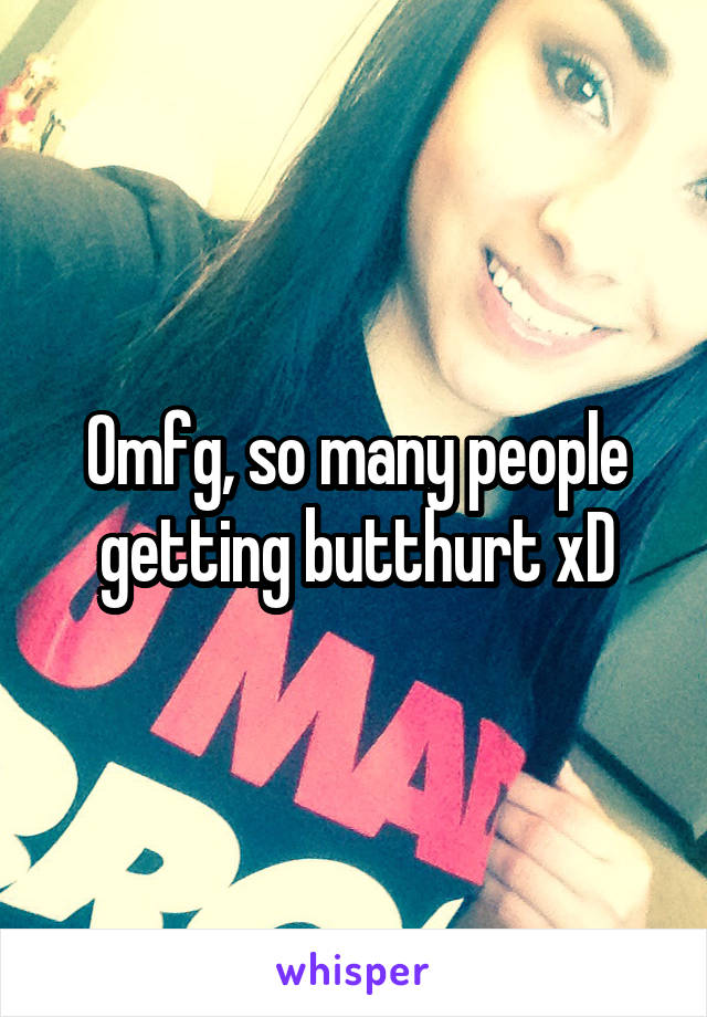 Omfg, so many people getting butthurt xD