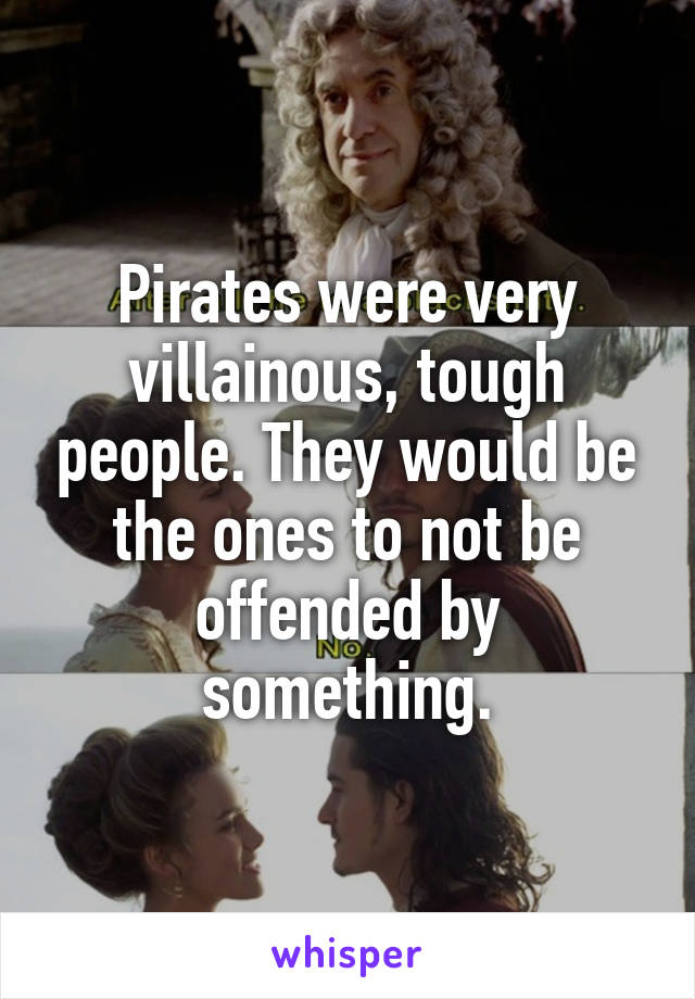 Pirates were very villainous, tough people. They would be the ones to not be offended by something.