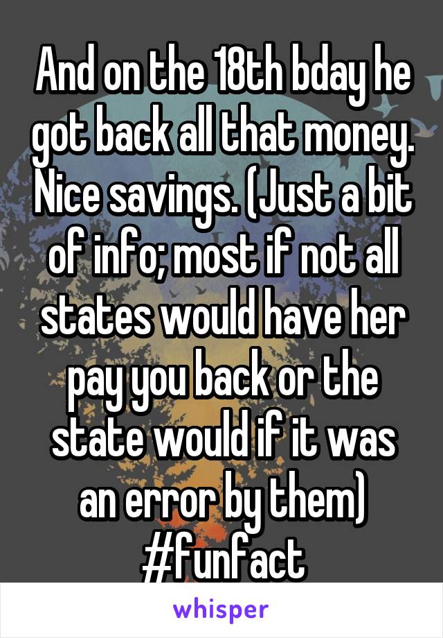 And on the 18th bday he got back all that money. Nice savings. (Just a bit of info; most if not all states would have her pay you back or the state would if it was an error by them) #funfact