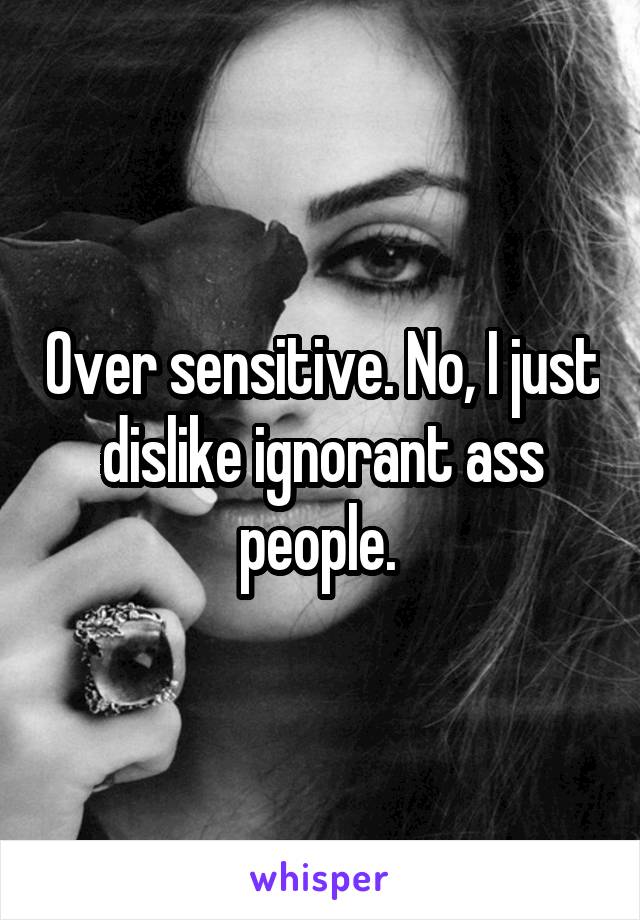 Over sensitive. No, I just dislike ignorant ass people. 