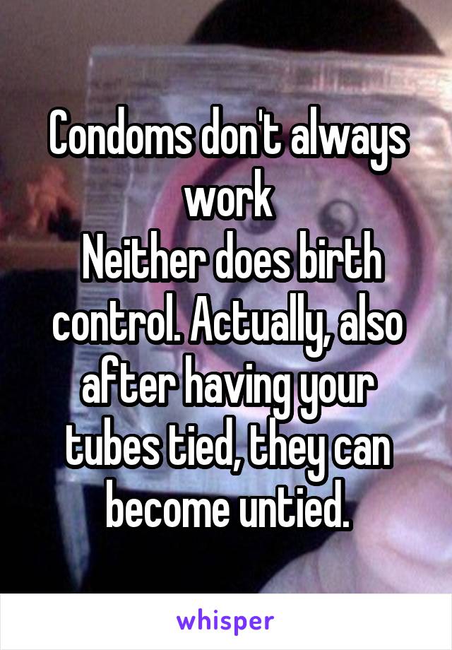 Condoms don't always work
 Neither does birth control. Actually, also after having your tubes tied, they can become untied.