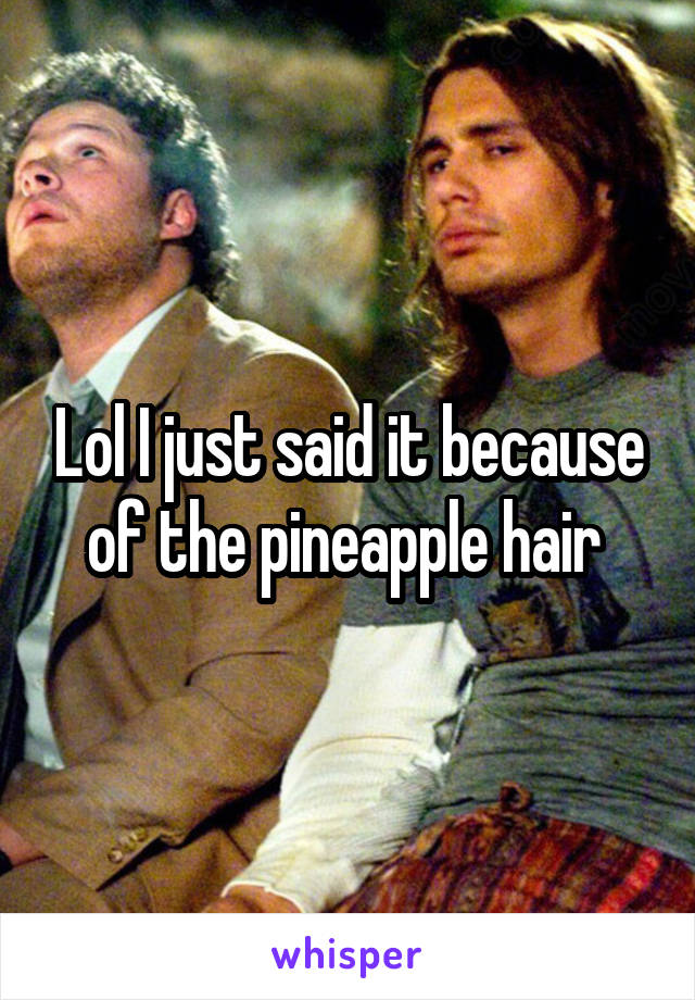 Lol I just said it because of the pineapple hair 