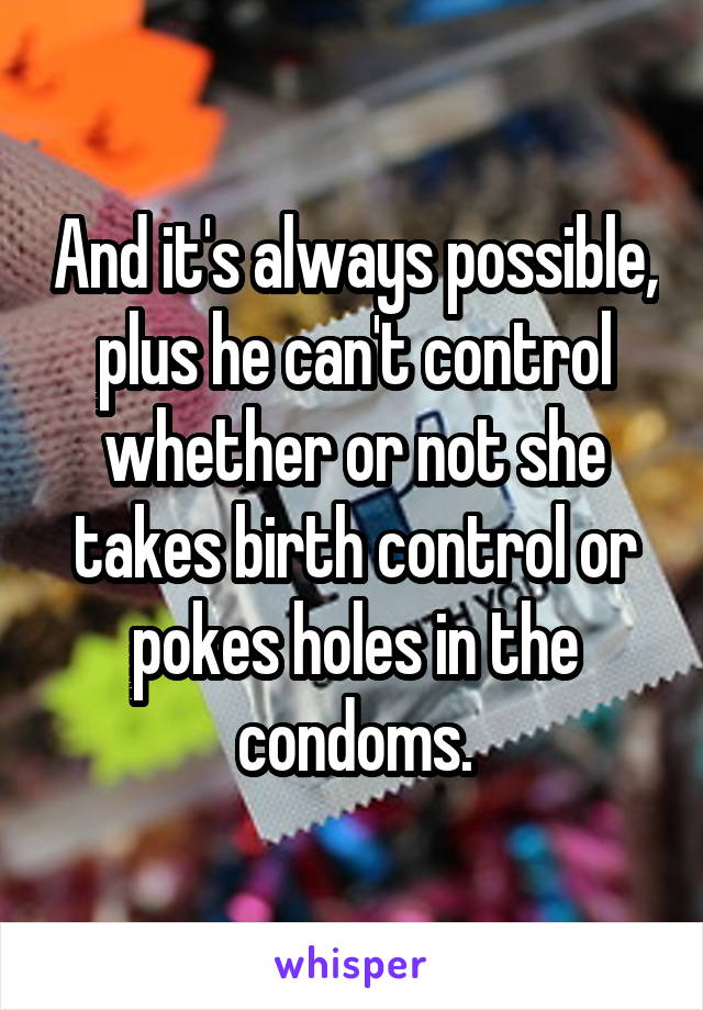 And it's always possible, plus he can't control whether or not she takes birth control or pokes holes in the condoms.