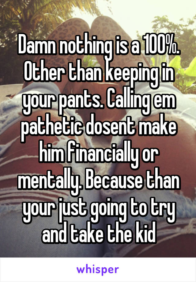 Damn nothing is a 100%. Other than keeping in your pants. Calling em pathetic dosent make him financially or mentally. Because than your just going to try and take the kid