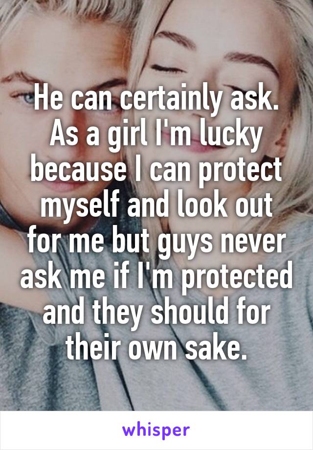 He can certainly ask. As a girl I'm lucky because I can protect myself and look out for me but guys never ask me if I'm protected and they should for their own sake.