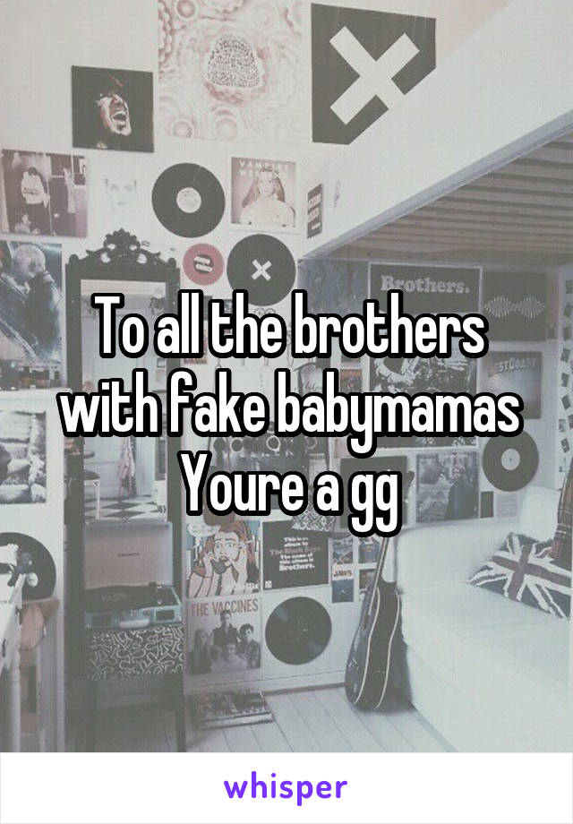 To all the brothers with fake babymamas
Youre a gg