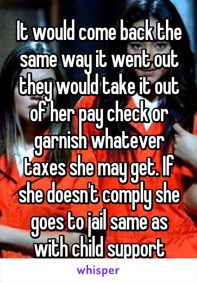 It would come back the same way it went out they would take it out of her pay check or garnish whatever taxes she may get. If she doesn't comply she goes to jail same as with child support