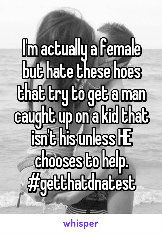 I'm actually a female but hate these hoes that try to get a man caught up on a kid that isn't his unless HE chooses to help. #getthatdnatest