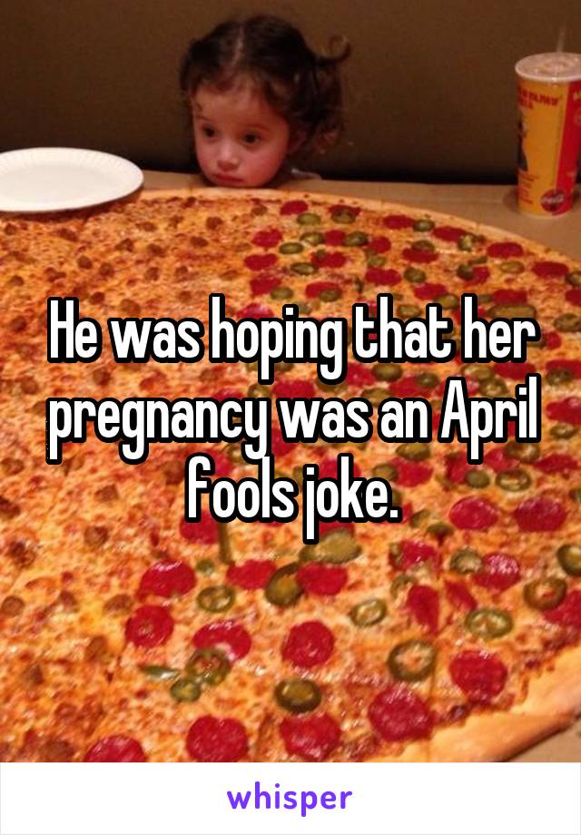 He was hoping that her pregnancy was an April fools joke.