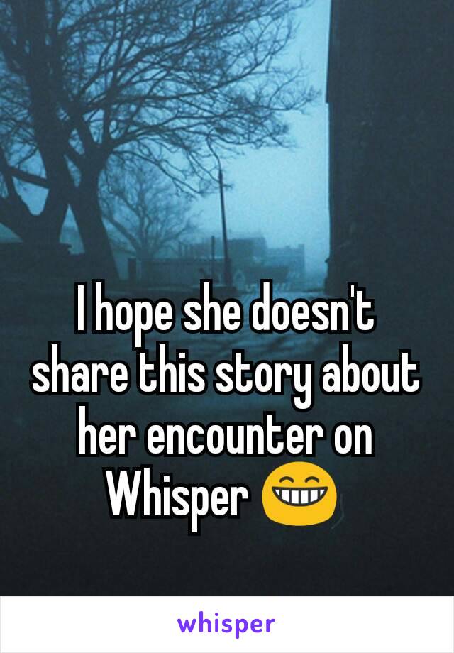 I hope she doesn't share this story about her encounter on Whisper 😁 