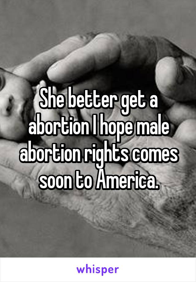 She better get a abortion I hope male abortion rights comes soon to America.