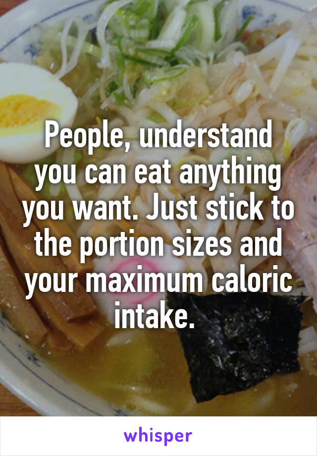 People, understand you can eat anything you want. Just stick to the portion sizes and your maximum caloric intake. 