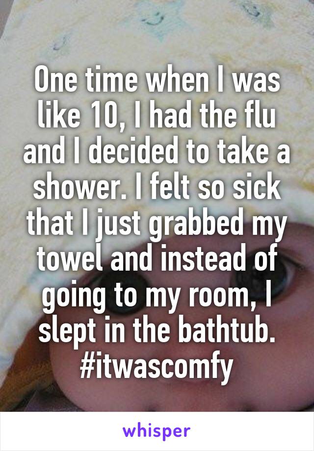 One time when I was like 10, I had the flu and I decided to take a shower. I felt so sick that I just grabbed my towel and instead of going to my room, I slept in the bathtub. #itwascomfy