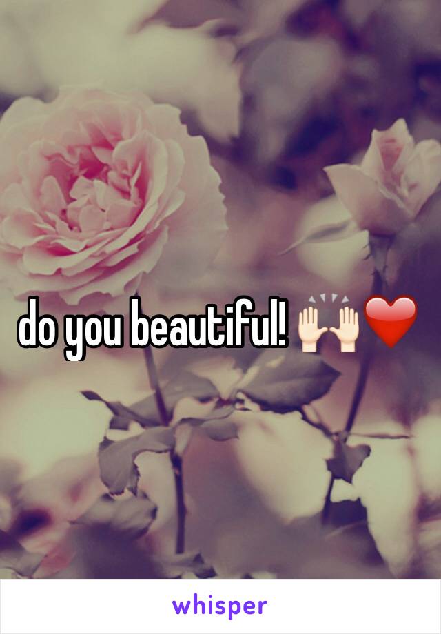 do you beautiful! 🙌🏻❤️