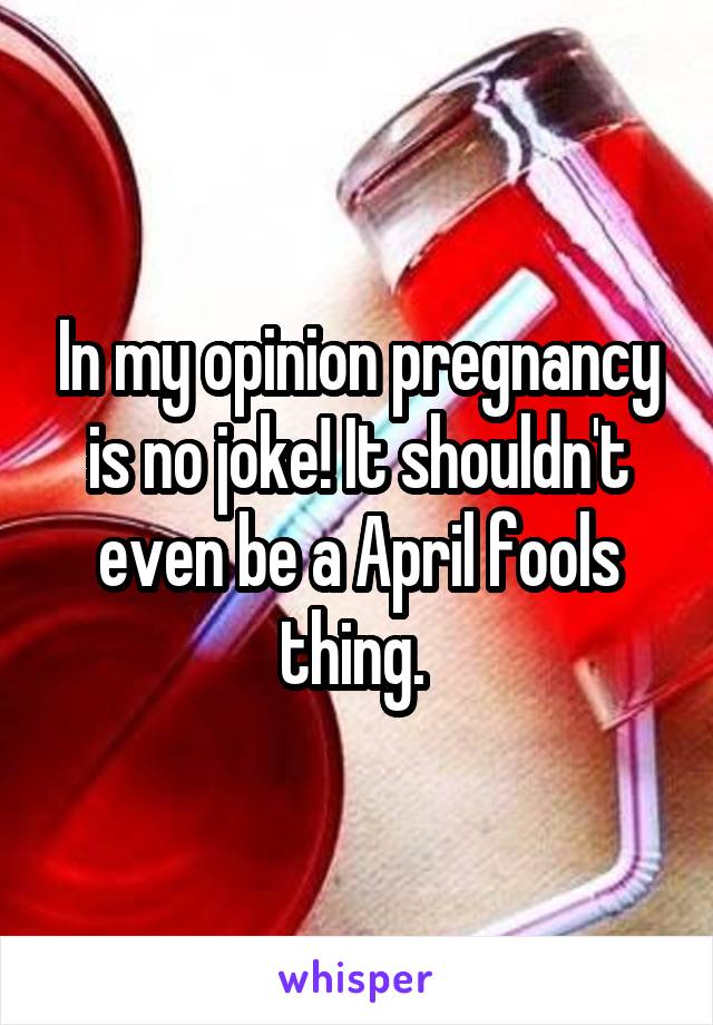 In my opinion pregnancy is no joke! It shouldn't even be a April fools thing. 