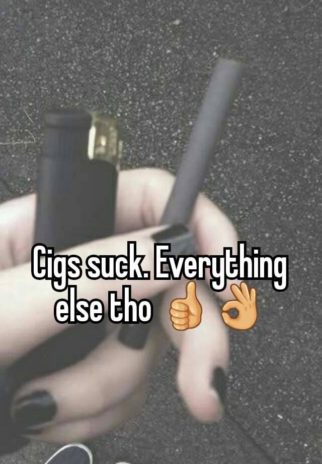 Cigs Suck Everything Else Tho 👍👌 