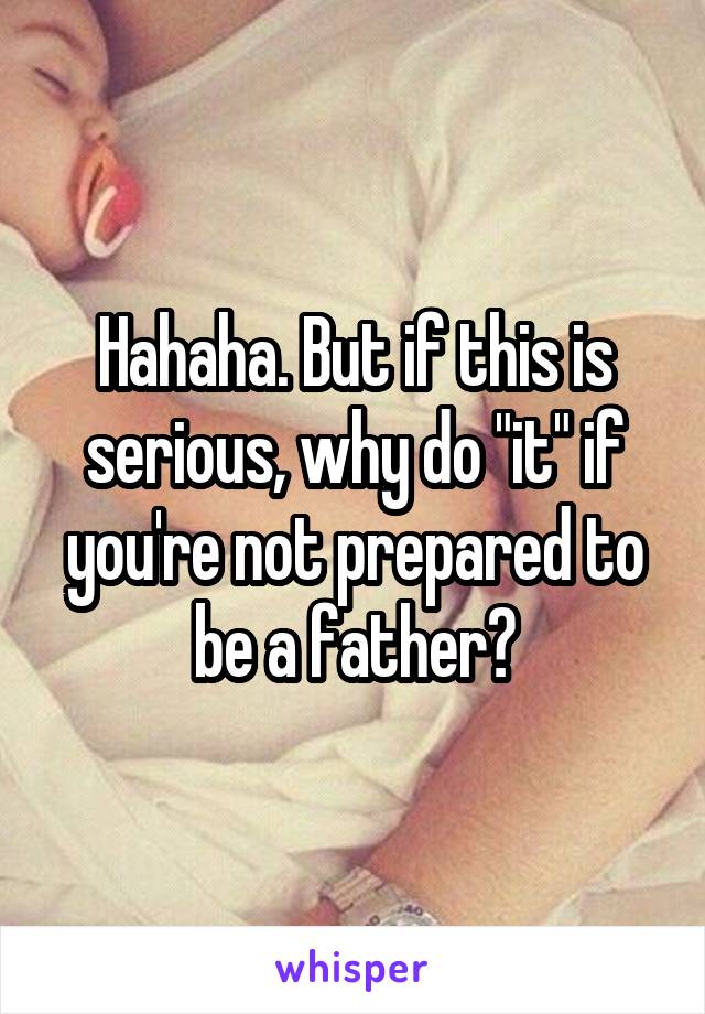 Hahaha. But if this is serious, why do "it" if you're not prepared to be a father?