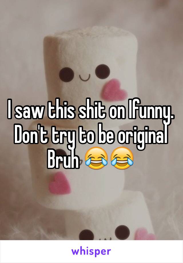 I saw this shit on Ifunny. Don't try to be original Bruh 😂😂