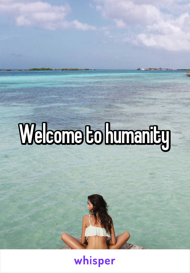 Welcome to humanity 