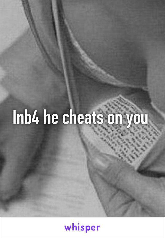 Inb4 he cheats on you 