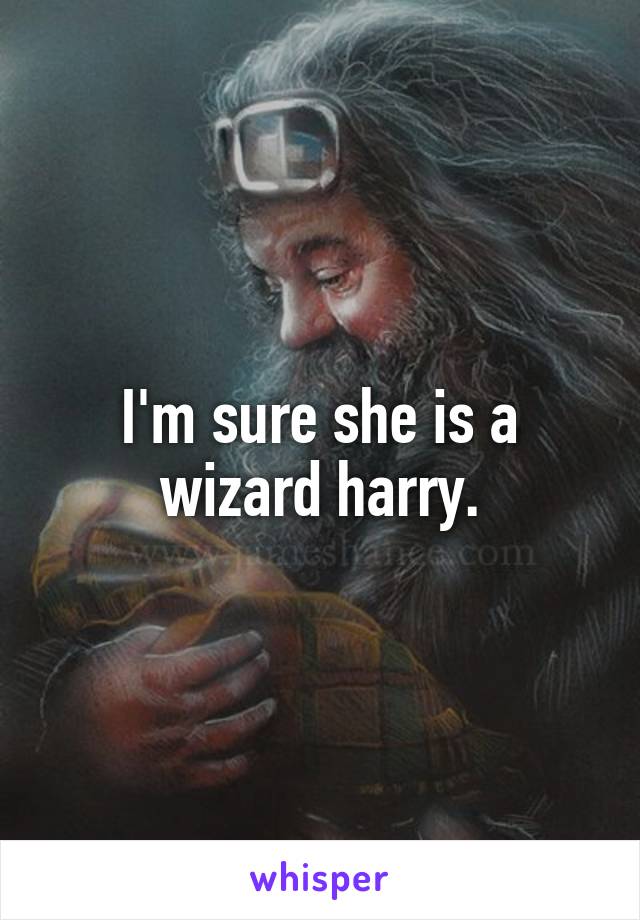 I'm sure she is a wizard harry.