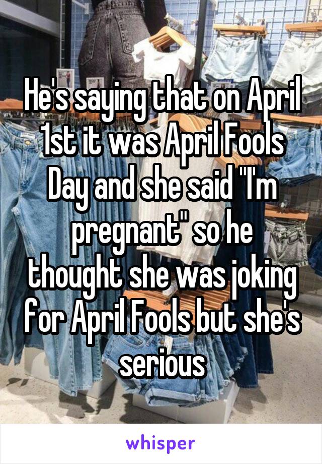 He's saying that on April 1st it was April Fools Day and she said "I'm pregnant" so he thought she was joking for April Fools but she's serious