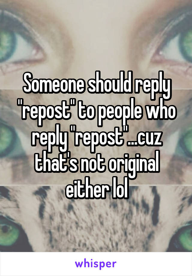 Someone should reply "repost" to people who reply "repost"...cuz that's not original either lol