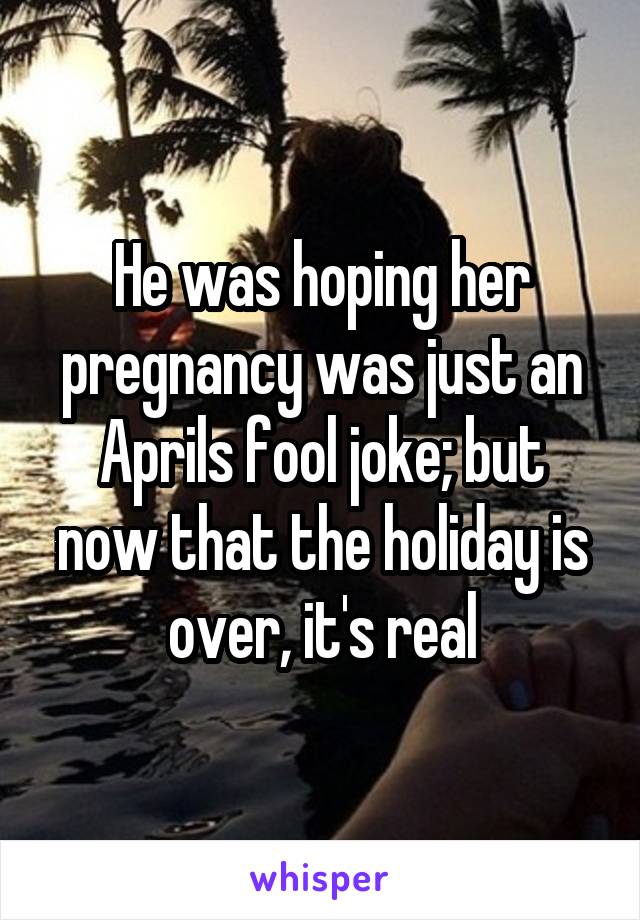 He was hoping her pregnancy was just an Aprils fool joke; but now that the holiday is over, it's real