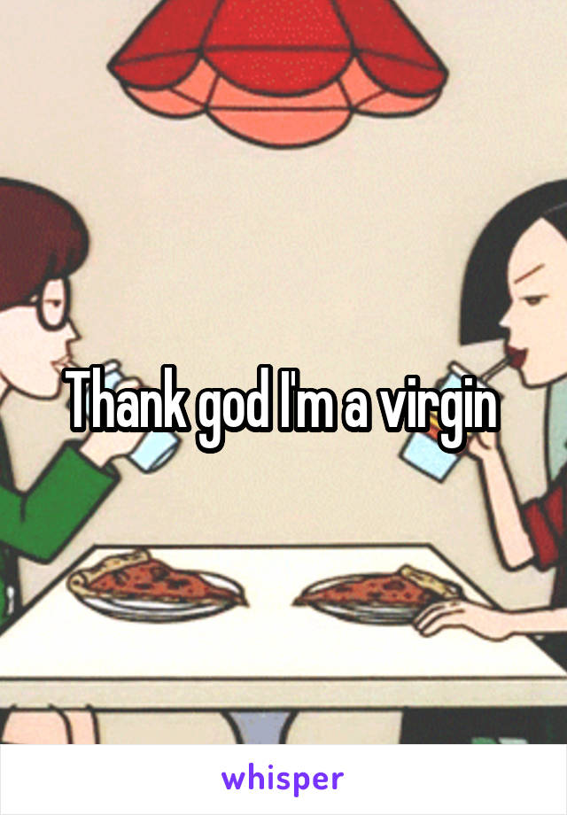 Thank god I'm a virgin 