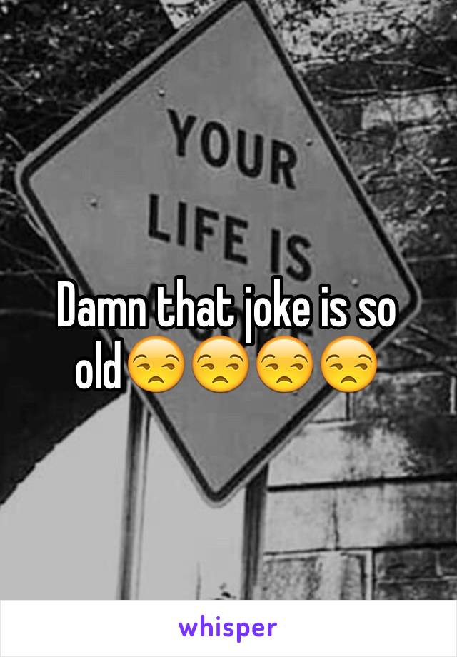 Damn that joke is so old😒😒😒😒