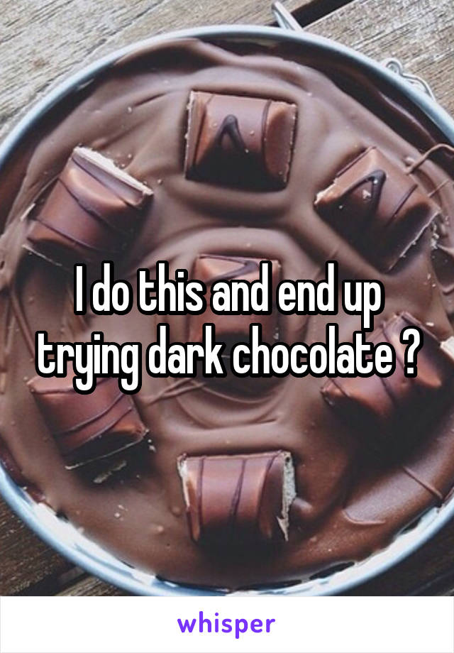 I do this and end up trying dark chocolate 😂