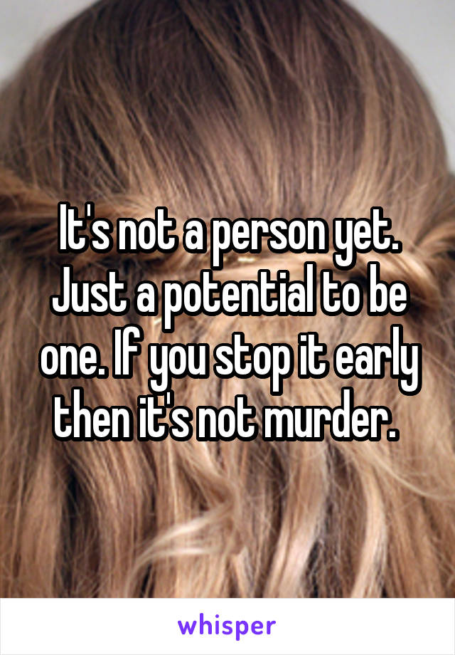 It's not a person yet. Just a potential to be one. If you stop it early then it's not murder. 