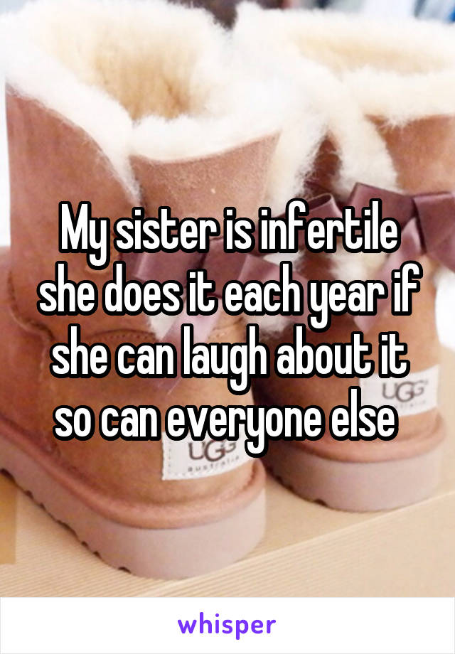 My sister is infertile she does it each year if she can laugh about it so can everyone else 