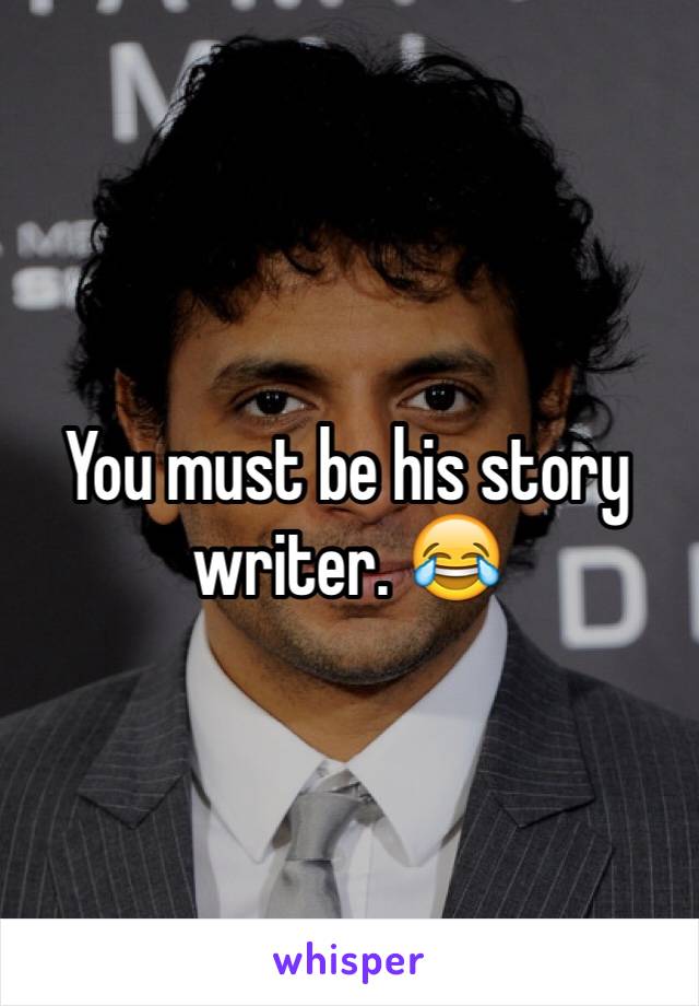 You must be his story writer. 😂