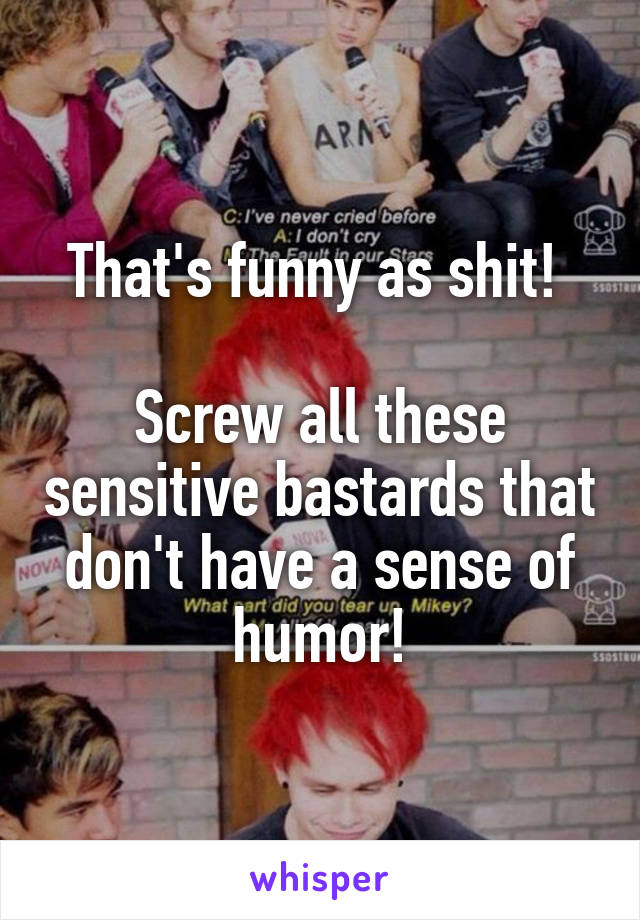 That's funny as shit! 

Screw all these sensitive bastards that don't have a sense of humor!