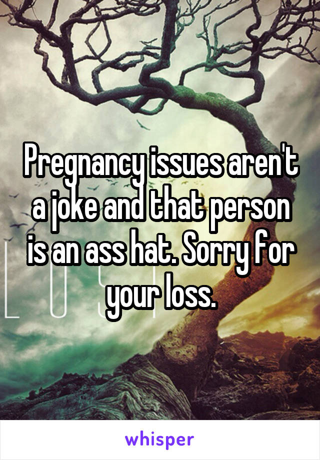 Pregnancy issues aren't a joke and that person is an ass hat. Sorry for your loss.